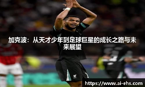 加克波：从天才少年到足球巨星的成长之路与未来展望