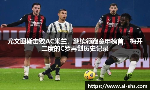 尤文图斯击败AC米兰，继续领跑意甲榜首，梅开二度的C罗再创历史记录