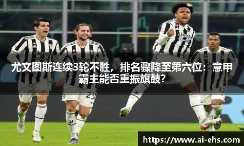 尤文图斯连续3轮不胜，排名骤降至第六位：意甲霸主能否重振旗鼓？