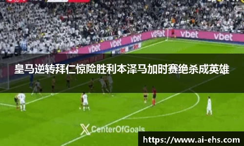 皇马逆转拜仁惊险胜利本泽马加时赛绝杀成英雄