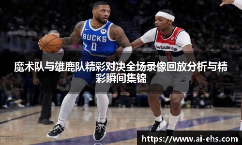 魔术队与雄鹿队精彩对决全场录像回放分析与精彩瞬间集锦