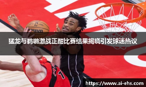 猛龙与鹈鹕激战正酣比赛结果揭晓引发球迷热议